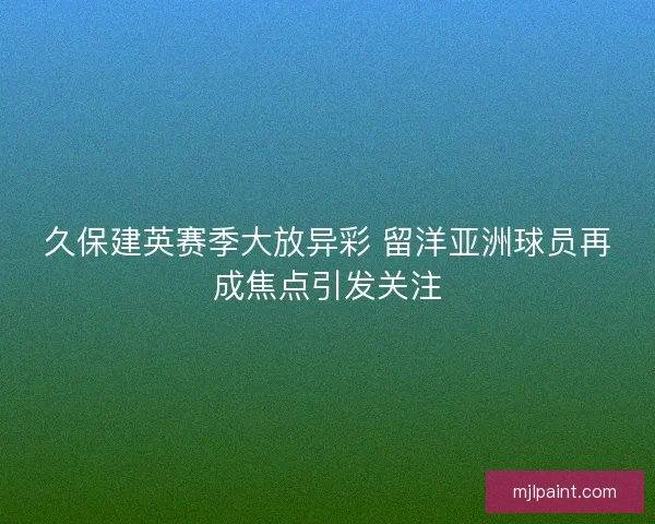 久保建英赛季大放异彩 留洋亚洲球员再成焦点引发关注