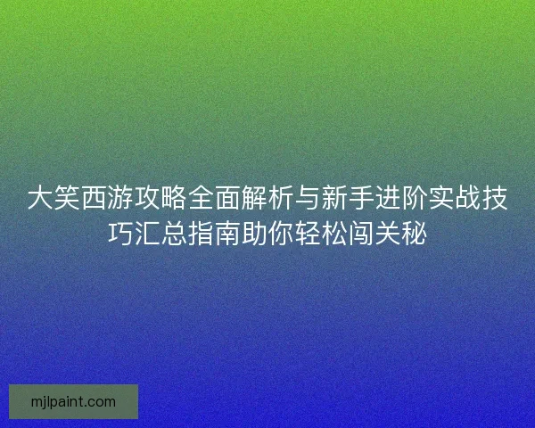 大笑西游攻略全面解析与新手进阶实战技巧汇总指南助你轻松闯关秘