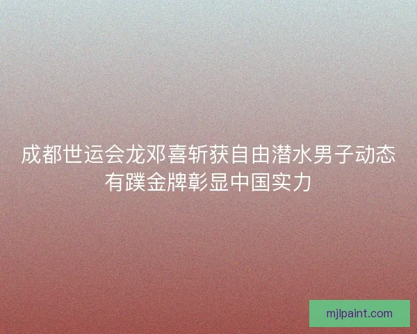 成都世运会龙邓喜斩获自由潜水男子动态有蹼金牌彰显中国实力