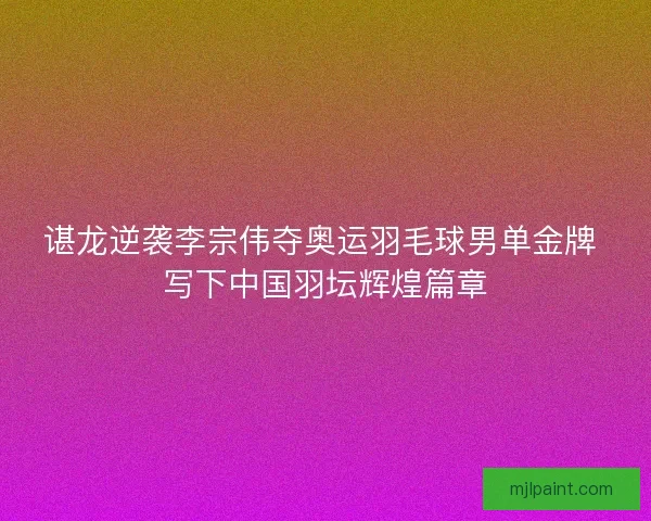 谌龙逆袭李宗伟夺奥运羽毛球男单金牌 写下中国羽坛辉煌篇章