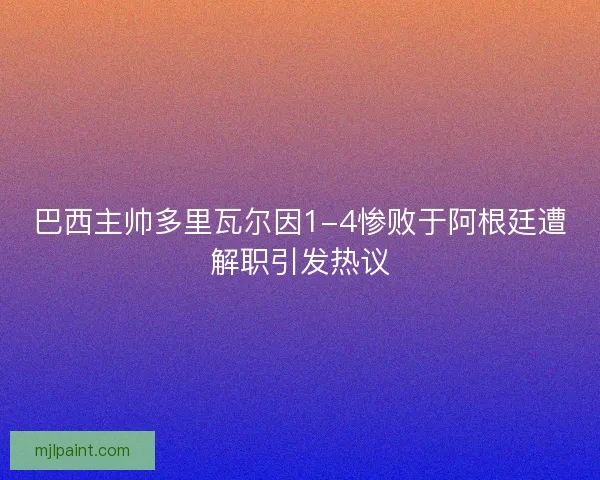 巴西主帅多里瓦尔因1-4惨败于阿根廷遭解职引发热议