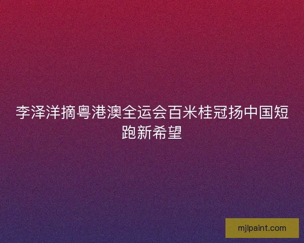李泽洋摘粤港澳全运会百米桂冠扬中国短跑新希望
