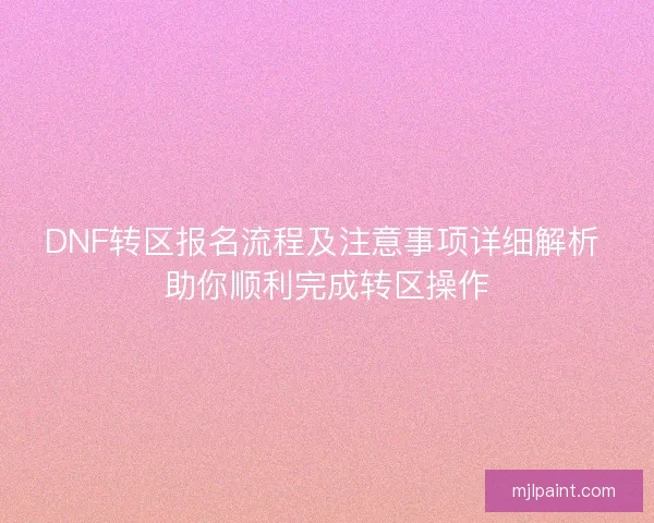DNF转区报名流程及注意事项详细解析 助你顺利完成转区操作