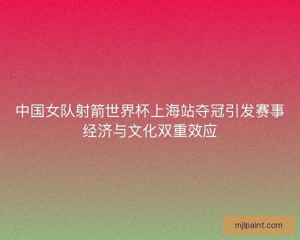 中国女队射箭世界杯上海站夺冠引发赛事经济与文化双重效应